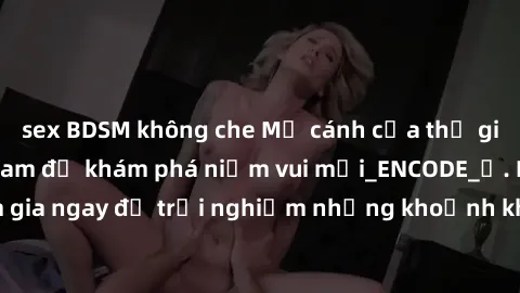 sex BDSM không che Mở cánh cửa thế giới sex MILF Việt Nam để khám phá niềm vui mới_ENCODE_. Hãy tham gia ngay để trải nghiệm những khoảnh khắc đầy kích thích và đam mê.