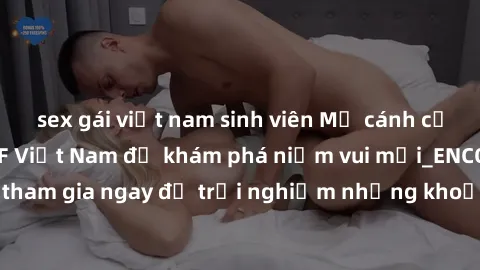 sex gái việt nam sinh viên Mở cánh cửa thế giới sex MILF Việt Nam để khám phá niềm vui mới_ENCODE_. Hãy tham gia ngay để trải nghiệm những khoảnh khắc đầy kích thích và đam mê.