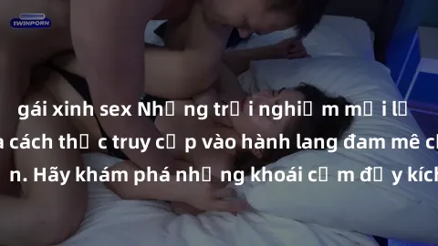 gái xinh sex Những trải nghiệm mới lạ với sex tập thể và cách thức truy cập vào hành lang đam mê của bạn. Hãy khám phá những khoái cảm đầy kích thích với tập thể hấp dẫn!