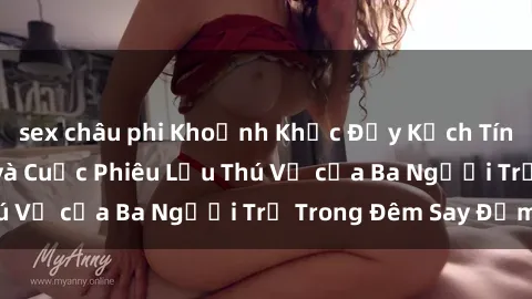 sex châu phi Khoảnh Khắc Đầy Kịch Tính: Sex  Việt Nam và Cuộc Phiêu Lưu Thú Vị của Ba Người Trẻ Trong Đêm Say Đắm