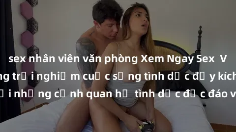 sex nhân viên văn phòng Xem Ngay Sex  Vietsub Full HD - Cùng trải nghiệm cuộc sống tình dục đầy kích thích với những cảnh quan hệ tình dục độc đáo và mãnh liệt trong bộ phim này!